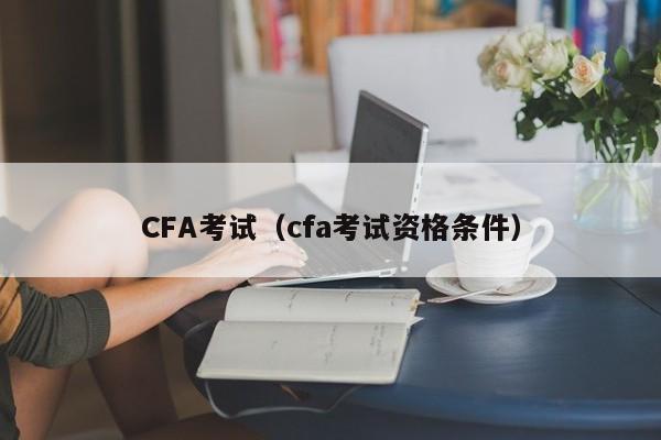 CFA考试（cfa考试资格条件）