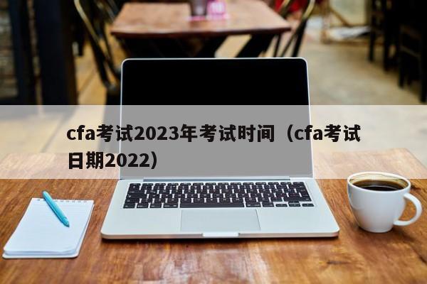 cfa考试2023年考试时间（cfa考试日期2022）