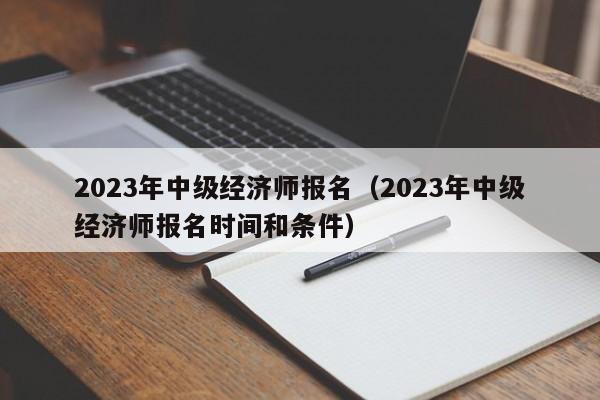 2023年中级经济师报名（2023年中级经济师报名时间和条件）