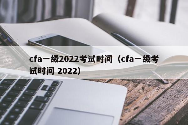 cfa一级2022考试时间（cfa一级考试时间 2022）