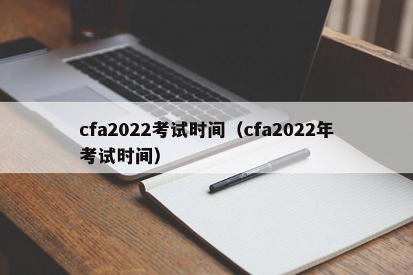 cfa2022考试时间（cfa2022年考试时间）