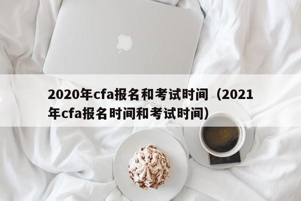 2020年cfa报名和考试时间（2021年cfa报名时间和考试时间）