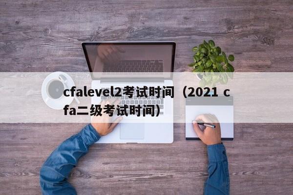 cfalevel2考试时间（2021 cfa二级考试时间）