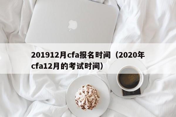 201912月cfa报名时间（2020年cfa12月的考试时间）
