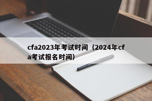 cfa2023年考试时间（2024年cfa考试报名时间）