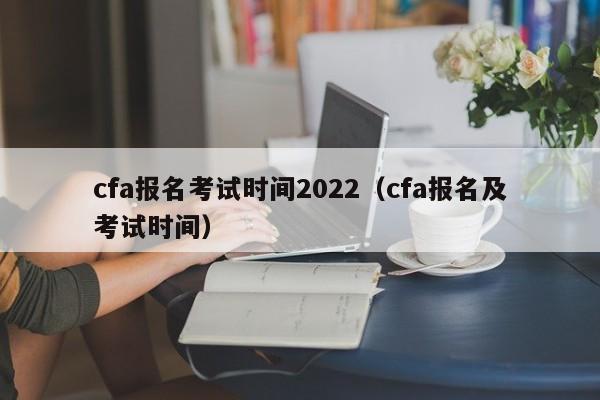 cfa报名考试时间2022（cfa报名及考试时间）