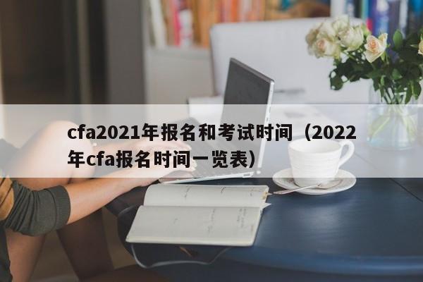 cfa2021年报名和考试时间（2022年cfa报名时间一览表）