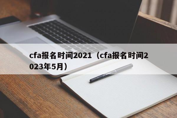 cfa报名时间2021（cfa报名时间2023年5月）