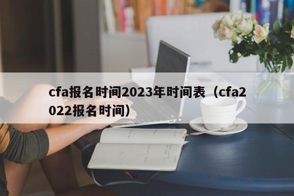 cfa报名时间2023年时间表（cfa2022报名时间）