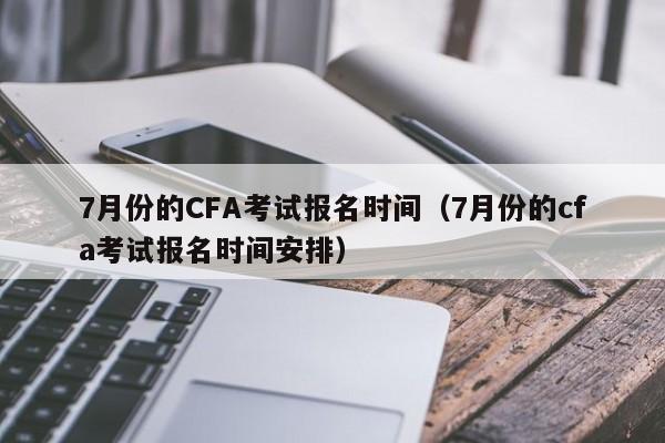 7月份的CFA考试报名时间（7月份的cfa考试报名时间安排）