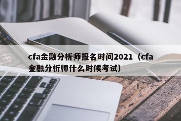 cfa金融分析师报名时间2021（cfa金融分析师什么时候考试）