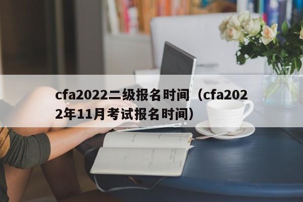 cfa2022二级报名时间（cfa2022年11月考试报名时间）