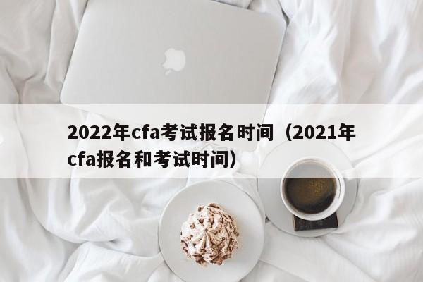 2022年cfa考试报名时间（2021年cfa报名和考试时间）