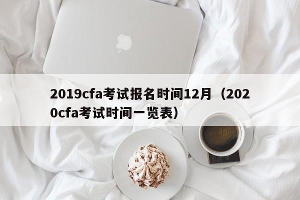 2019cfa考试报名时间12月（2020cfa考试时间一览表）