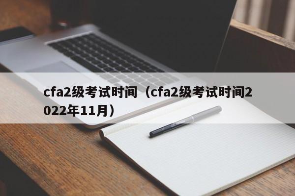 cfa2级考试时间（cfa2级考试时间2022年11月）