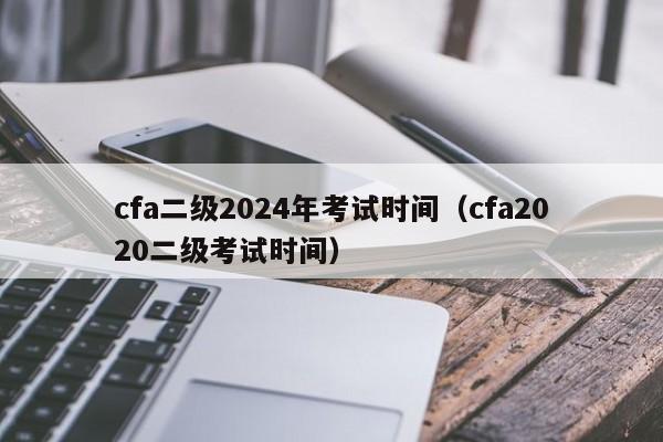 cfa二级2024年考试时间（cfa2020二级考试时间）