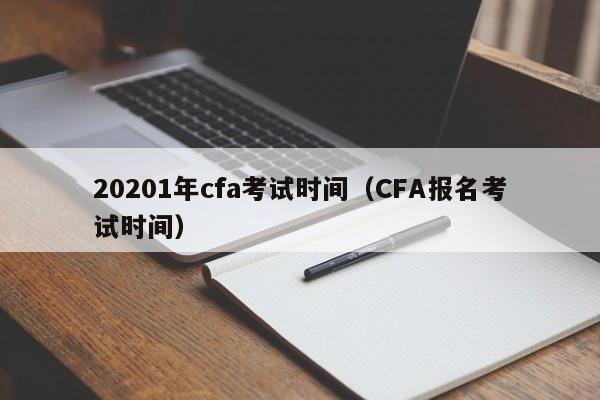 20201年cfa考试时间（CFA报名考试时间）