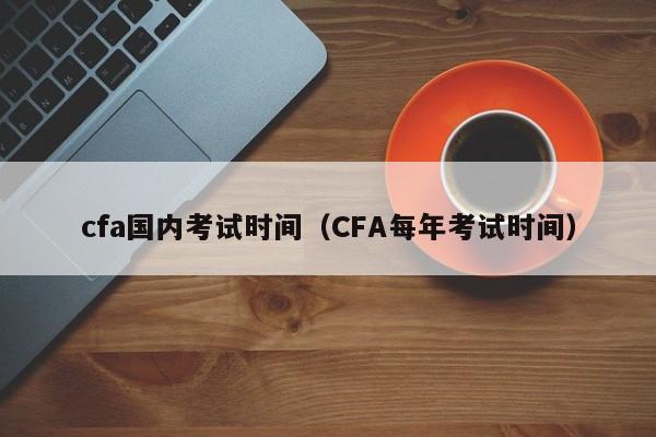 cfa国内考试时间（CFA每年考试时间）