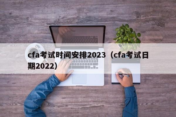 cfa考试时间安排2023（cfa考试日期2022）