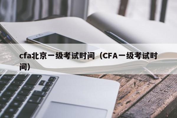 cfa北京一级考试时间（CFA一级考试时间）