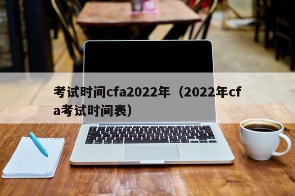 考试时间cfa2022年（2022年cfa考试时间表）