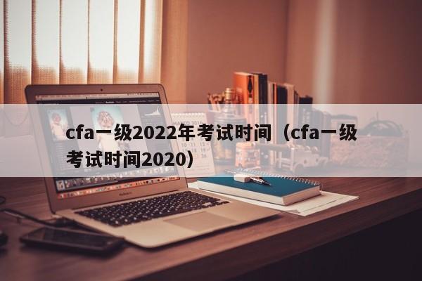 cfa一级2022年考试时间（cfa一级考试时间2020）