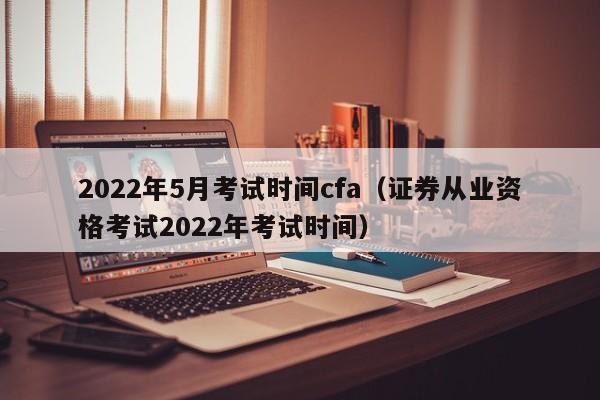 2022年5月考试时间cfa（证券从业资格考试2022年考试时间）