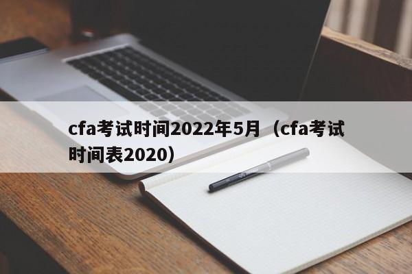 cfa考试时间2022年5月（cfa考试时间表2020）